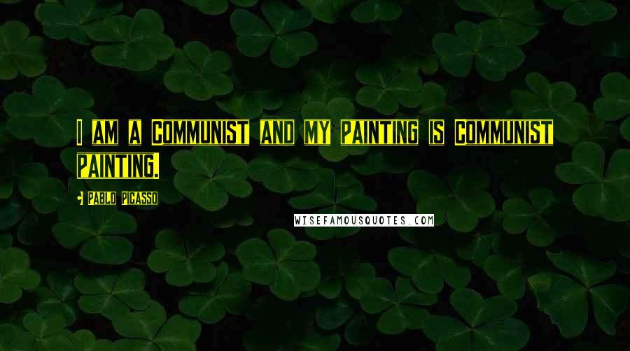 Pablo Picasso Quotes: I am a Communist and my painting is Communist painting.