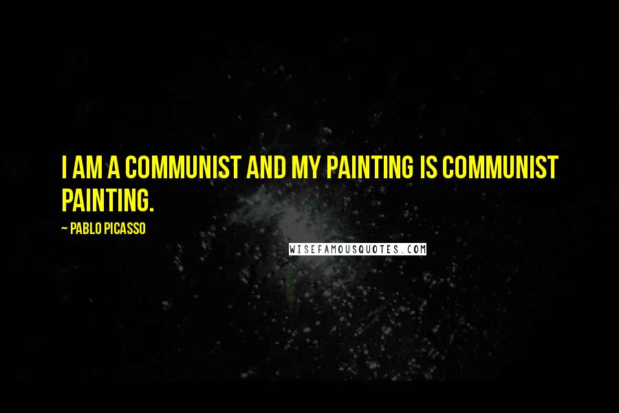 Pablo Picasso Quotes: I am a Communist and my painting is Communist painting.