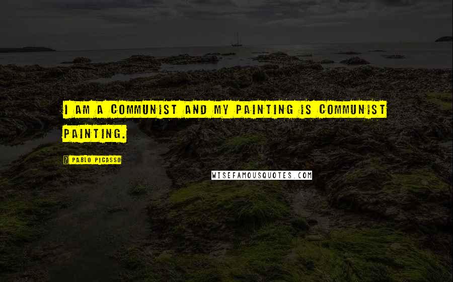 Pablo Picasso Quotes: I am a Communist and my painting is Communist painting.