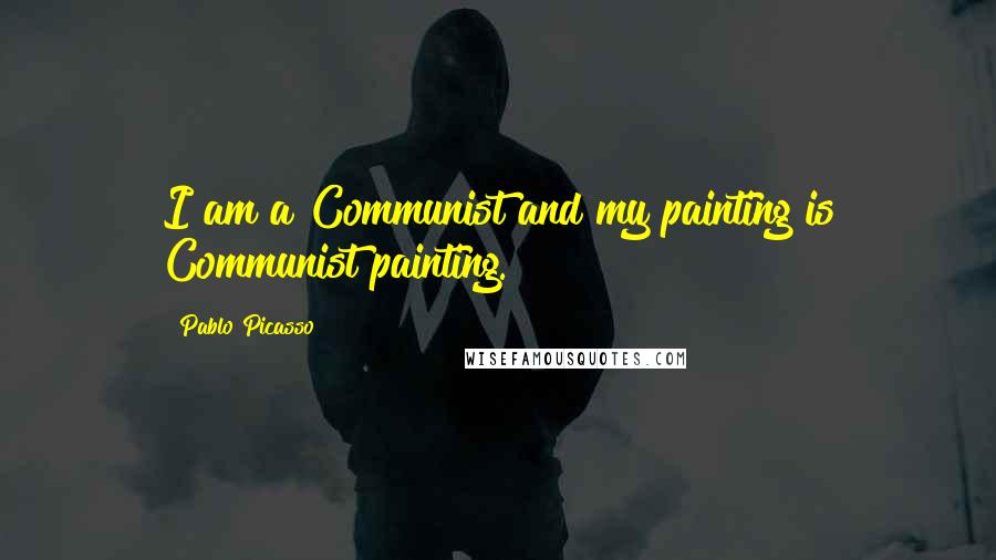 Pablo Picasso Quotes: I am a Communist and my painting is Communist painting.