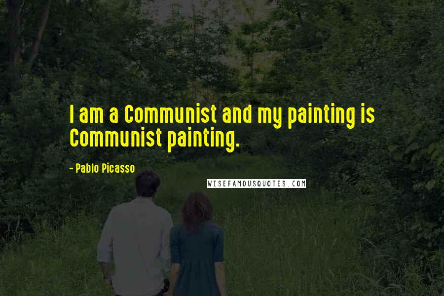 Pablo Picasso Quotes: I am a Communist and my painting is Communist painting.