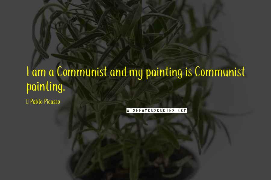 Pablo Picasso Quotes: I am a Communist and my painting is Communist painting.