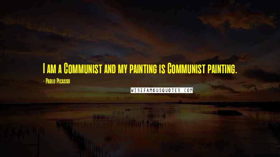 Pablo Picasso Quotes: I am a Communist and my painting is Communist painting.