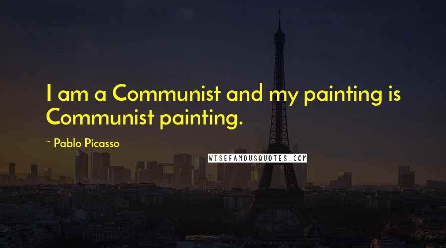 Pablo Picasso Quotes: I am a Communist and my painting is Communist painting.