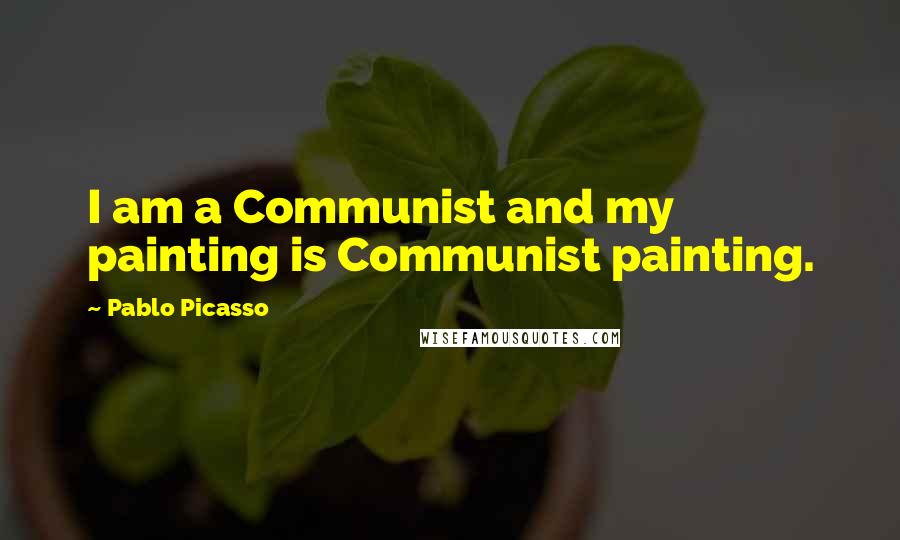 Pablo Picasso Quotes: I am a Communist and my painting is Communist painting.