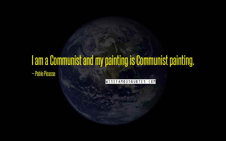 Pablo Picasso Quotes: I am a Communist and my painting is Communist painting.