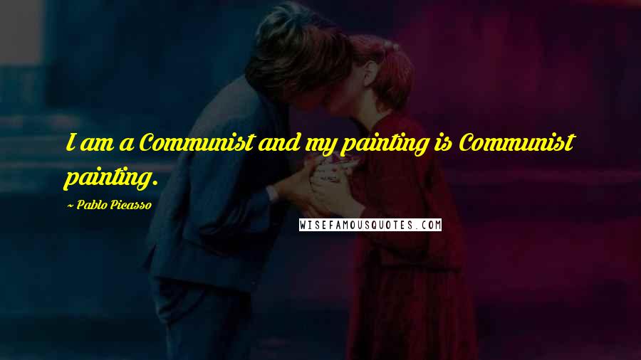 Pablo Picasso Quotes: I am a Communist and my painting is Communist painting.