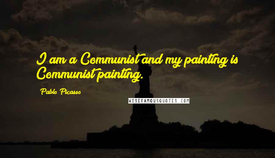 Pablo Picasso Quotes: I am a Communist and my painting is Communist painting.