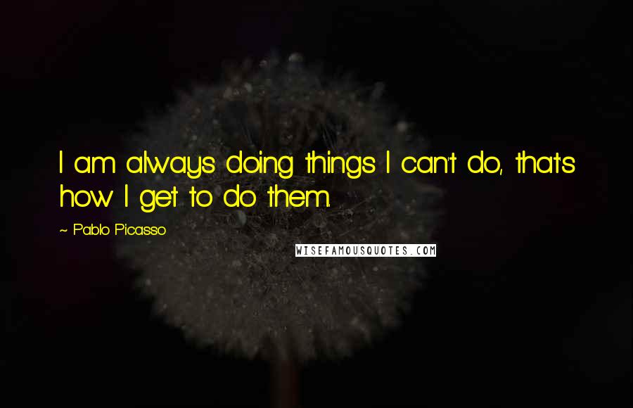 Pablo Picasso Quotes: I am always doing things I can't do, that's how I get to do them.