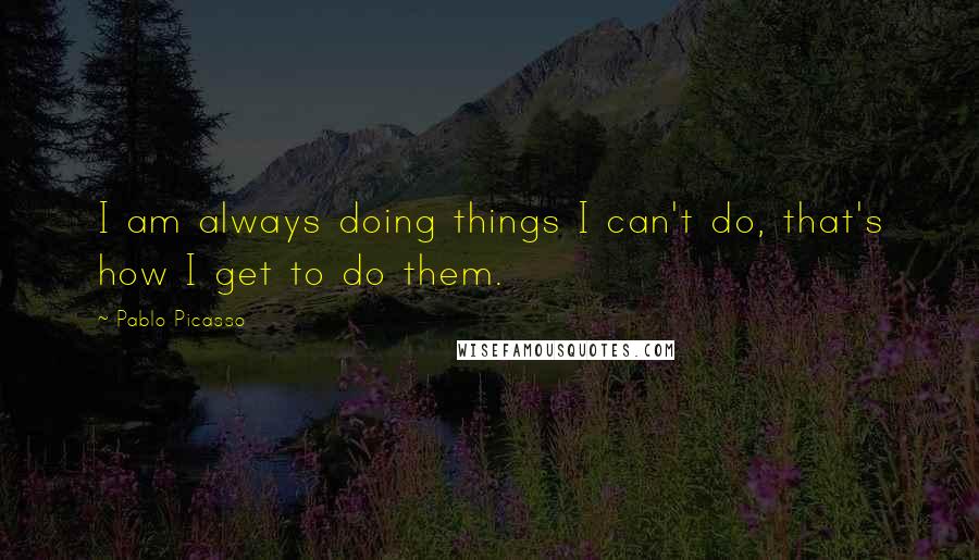 Pablo Picasso Quotes: I am always doing things I can't do, that's how I get to do them.