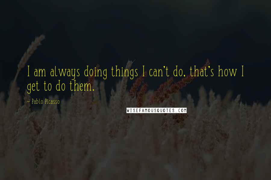 Pablo Picasso Quotes: I am always doing things I can't do, that's how I get to do them.