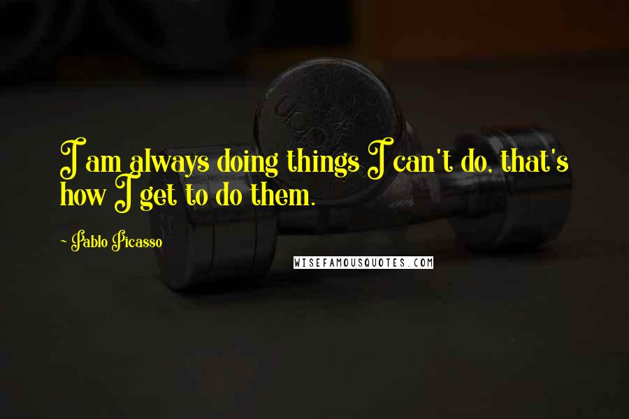 Pablo Picasso Quotes: I am always doing things I can't do, that's how I get to do them.