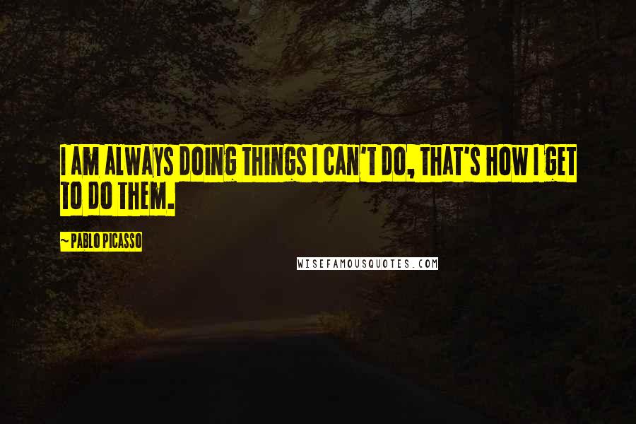 Pablo Picasso Quotes: I am always doing things I can't do, that's how I get to do them.