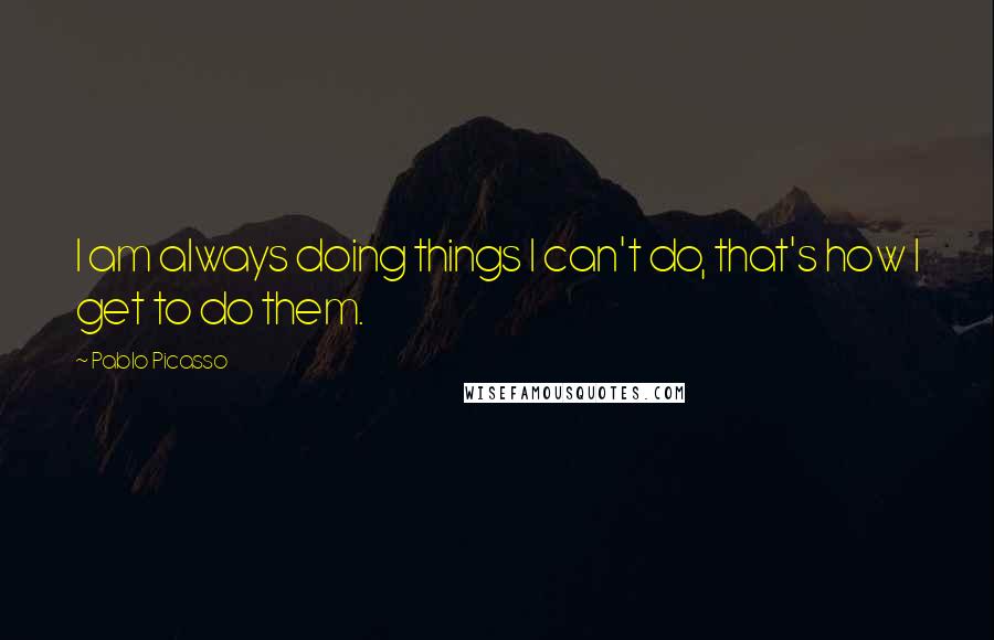 Pablo Picasso Quotes: I am always doing things I can't do, that's how I get to do them.