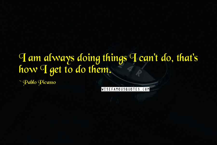 Pablo Picasso Quotes: I am always doing things I can't do, that's how I get to do them.