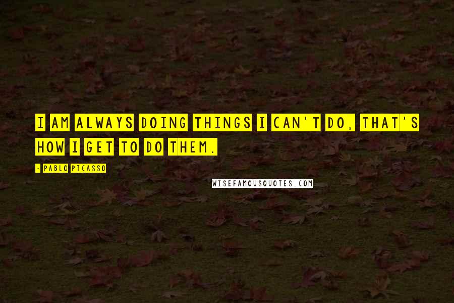 Pablo Picasso Quotes: I am always doing things I can't do, that's how I get to do them.