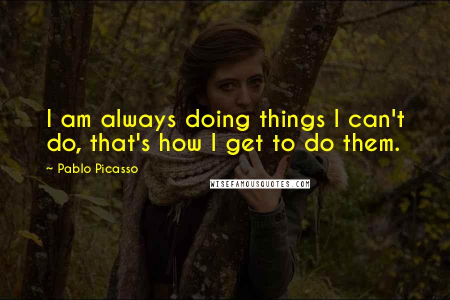 Pablo Picasso Quotes: I am always doing things I can't do, that's how I get to do them.