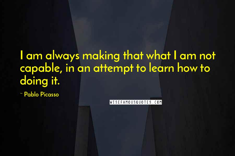 Pablo Picasso Quotes: I am always making that what I am not capable, in an attempt to learn how to doing it.