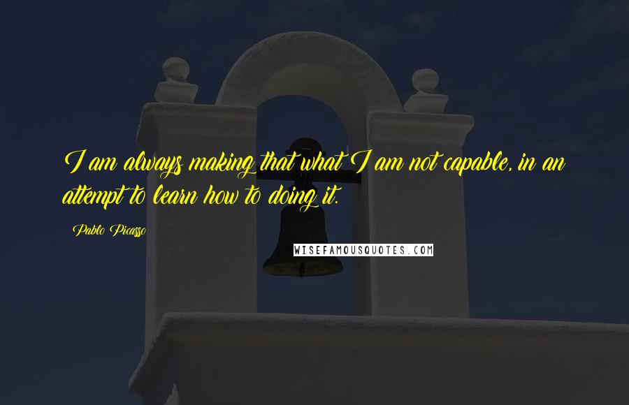 Pablo Picasso Quotes: I am always making that what I am not capable, in an attempt to learn how to doing it.