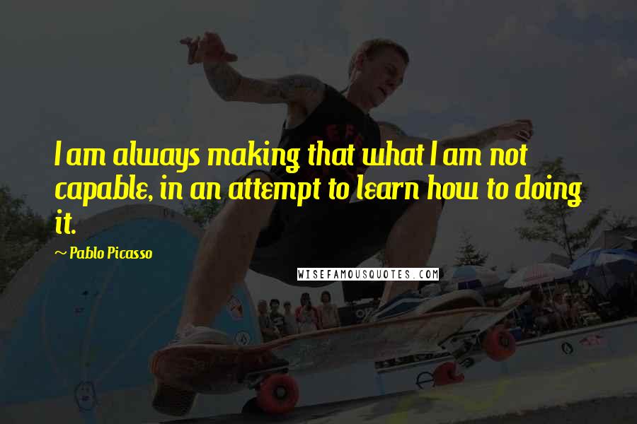 Pablo Picasso Quotes: I am always making that what I am not capable, in an attempt to learn how to doing it.