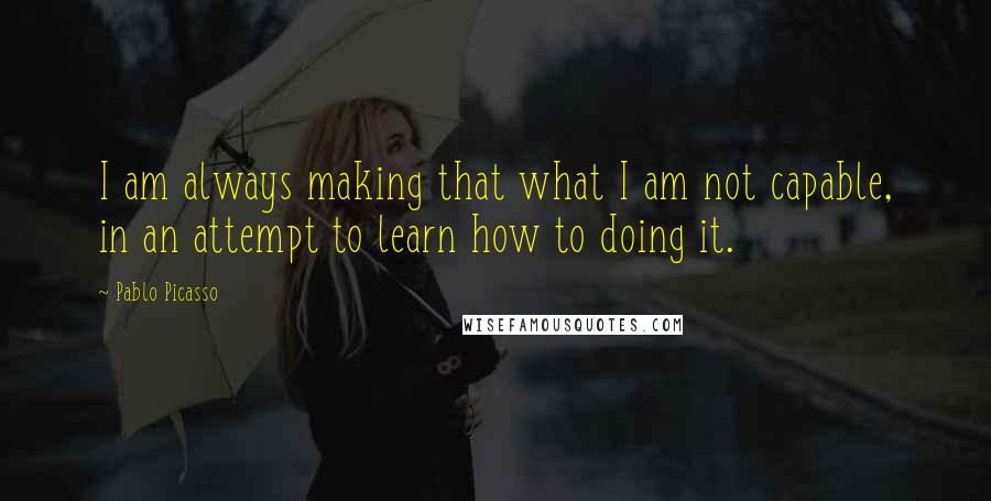 Pablo Picasso Quotes: I am always making that what I am not capable, in an attempt to learn how to doing it.