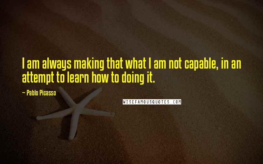 Pablo Picasso Quotes: I am always making that what I am not capable, in an attempt to learn how to doing it.