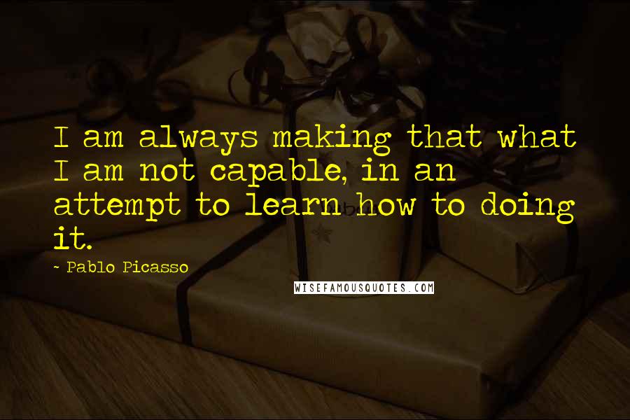 Pablo Picasso Quotes: I am always making that what I am not capable, in an attempt to learn how to doing it.