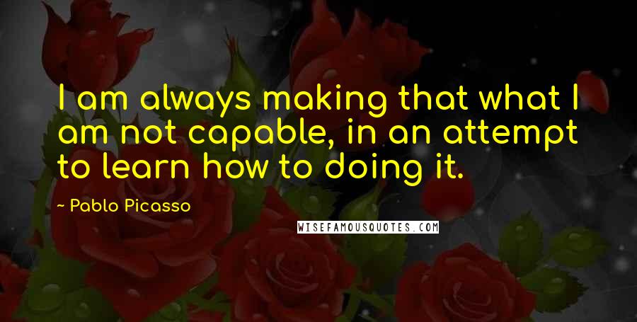 Pablo Picasso Quotes: I am always making that what I am not capable, in an attempt to learn how to doing it.