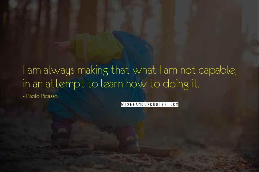Pablo Picasso Quotes: I am always making that what I am not capable, in an attempt to learn how to doing it.