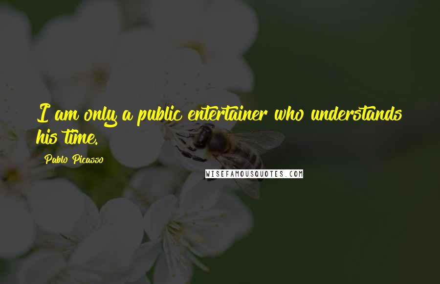 Pablo Picasso Quotes: I am only a public entertainer who understands his time.