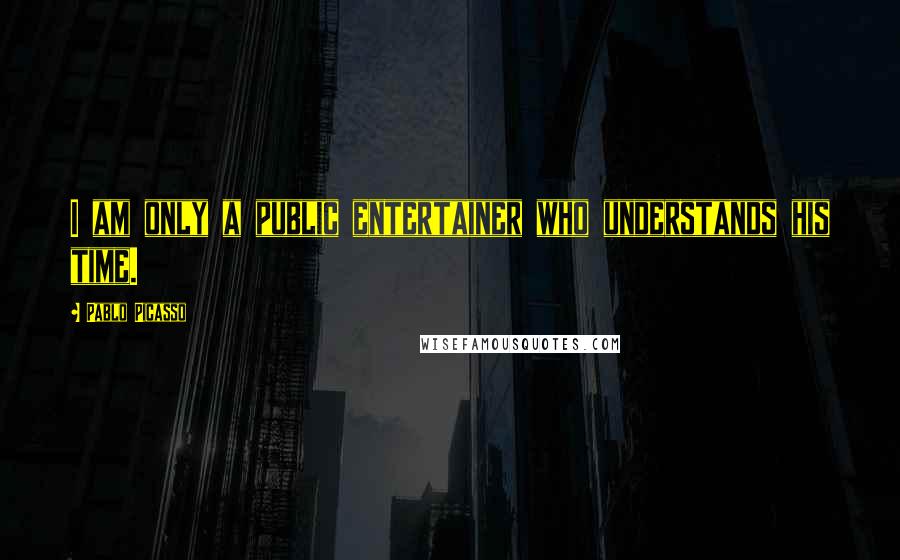 Pablo Picasso Quotes: I am only a public entertainer who understands his time.