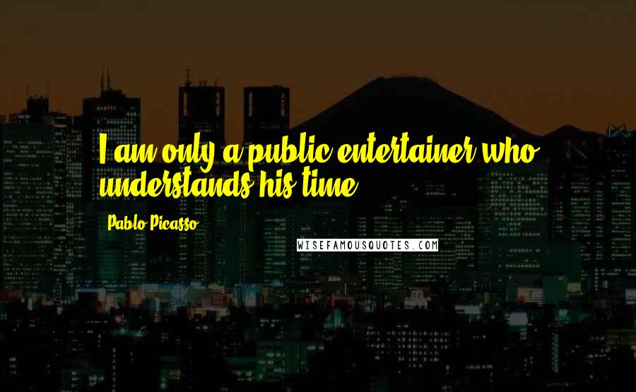 Pablo Picasso Quotes: I am only a public entertainer who understands his time.