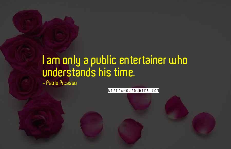 Pablo Picasso Quotes: I am only a public entertainer who understands his time.