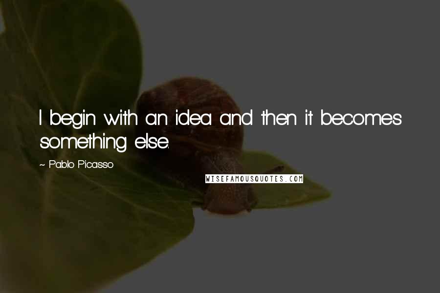 Pablo Picasso Quotes: I begin with an idea and then it becomes something else.