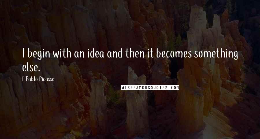 Pablo Picasso Quotes: I begin with an idea and then it becomes something else.