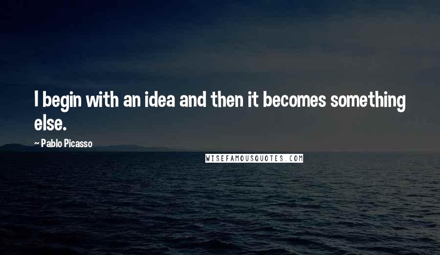 Pablo Picasso Quotes: I begin with an idea and then it becomes something else.