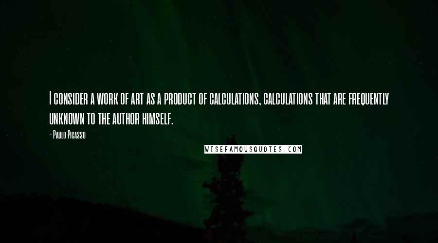 Pablo Picasso Quotes: I consider a work of art as a product of calculations, calculations that are frequently unknown to the author himself.