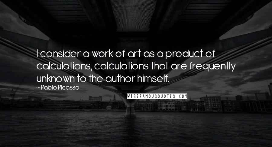 Pablo Picasso Quotes: I consider a work of art as a product of calculations, calculations that are frequently unknown to the author himself.