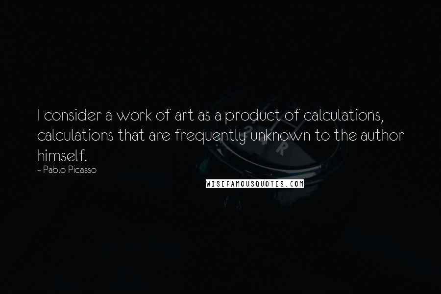 Pablo Picasso Quotes: I consider a work of art as a product of calculations, calculations that are frequently unknown to the author himself.