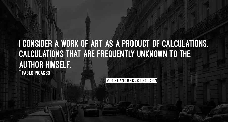 Pablo Picasso Quotes: I consider a work of art as a product of calculations, calculations that are frequently unknown to the author himself.