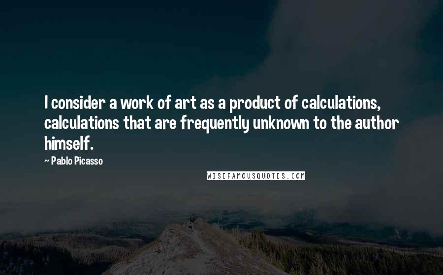 Pablo Picasso Quotes: I consider a work of art as a product of calculations, calculations that are frequently unknown to the author himself.