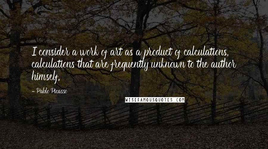 Pablo Picasso Quotes: I consider a work of art as a product of calculations, calculations that are frequently unknown to the author himself.