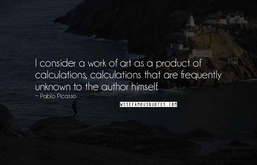 Pablo Picasso Quotes: I consider a work of art as a product of calculations, calculations that are frequently unknown to the author himself.