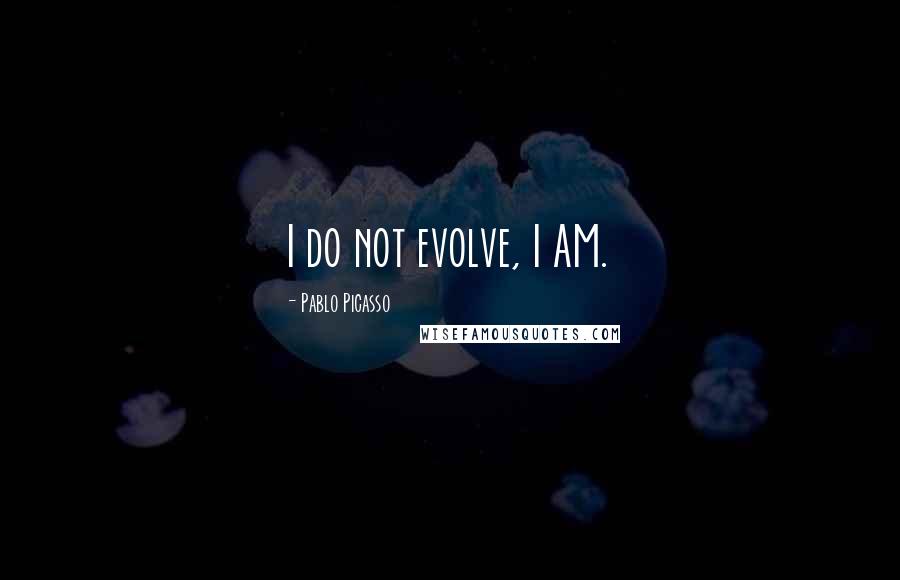 Pablo Picasso Quotes: I do not evolve, I AM.