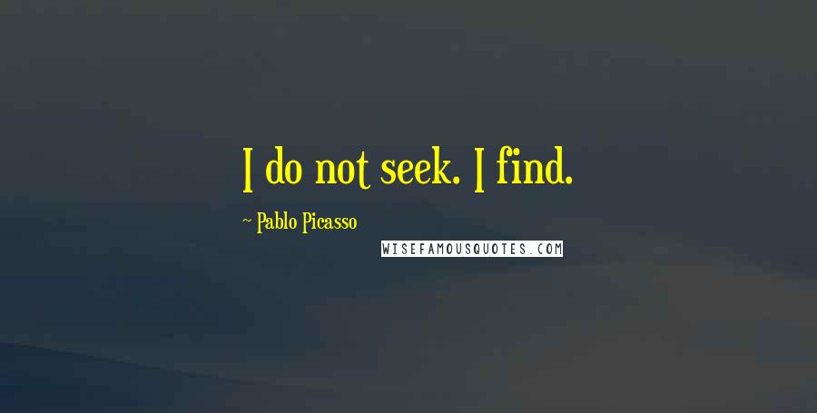 Pablo Picasso Quotes: I do not seek. I find.