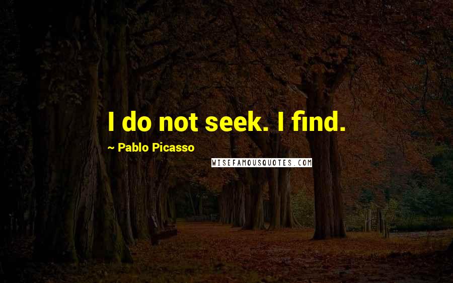 Pablo Picasso Quotes: I do not seek. I find.