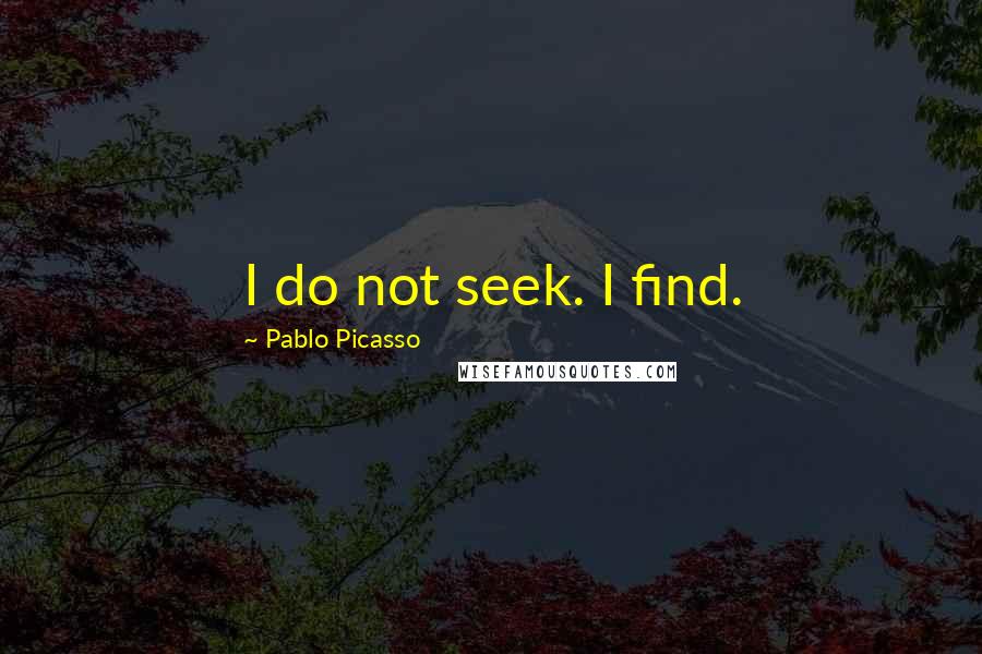 Pablo Picasso Quotes: I do not seek. I find.