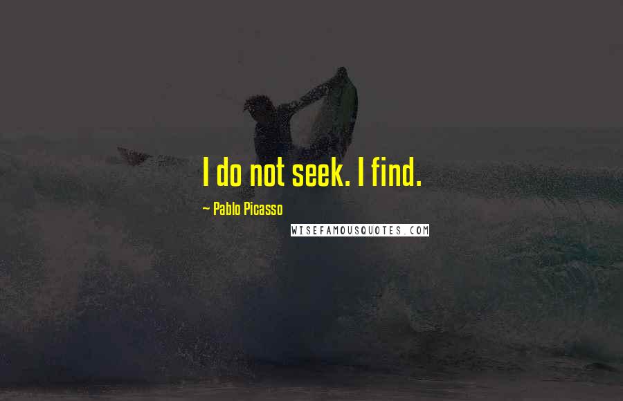 Pablo Picasso Quotes: I do not seek. I find.