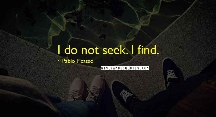 Pablo Picasso Quotes: I do not seek. I find.