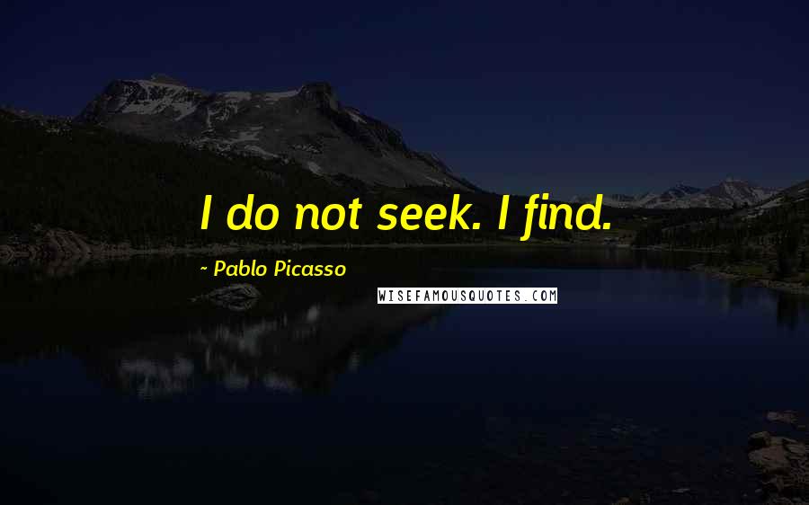Pablo Picasso Quotes: I do not seek. I find.